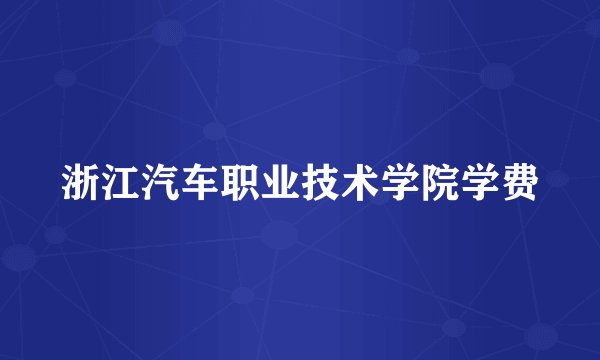 浙江汽车职业技术学院学费