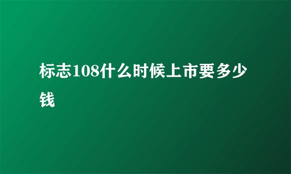 标志108什么时候上市要多少钱