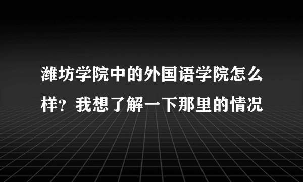 潍坊学院中的外国语学院怎么样？我想了解一下那里的情况