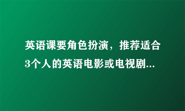 英语课要角色扮演，推荐适合3个人的英语电影或电视剧桥段进行扮演？