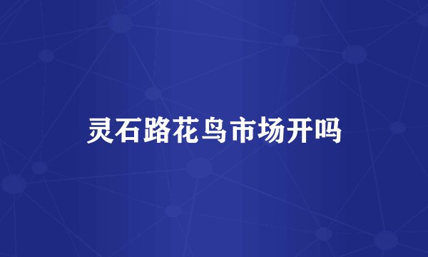 灵石路花鸟市场开吗