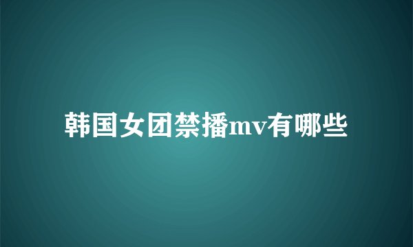 韩国女团禁播mv有哪些