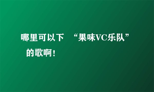 哪里可以下  “果味VC乐队”  的歌啊！