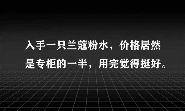 入手一只兰蔻粉水，价格居然是专柜的一半，用完觉得挺好。