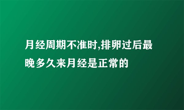 月经周期不准时,排卵过后最晚多久来月经是正常的