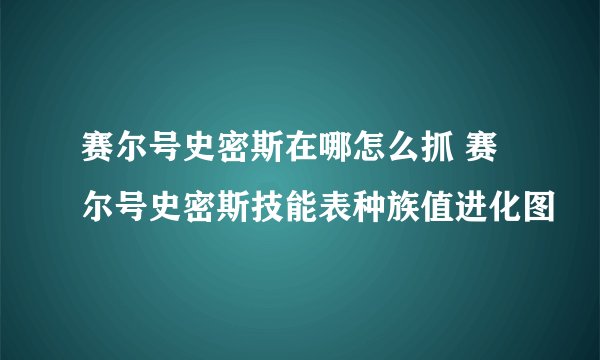 赛尔号史密斯在哪怎么抓 赛尔号史密斯技能表种族值进化图