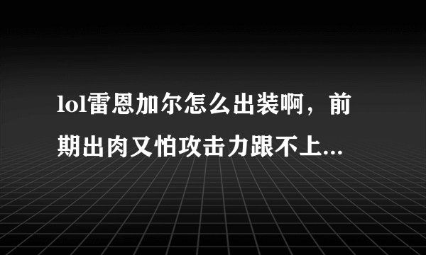 lol雷恩加尔怎么出装啊，前期出肉又怕攻击力跟不上，出攻击装又怕扛不了