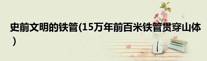 史前文明的铁管(15万年前百米铁管贯穿山体）