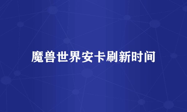 魔兽世界安卡刷新时间