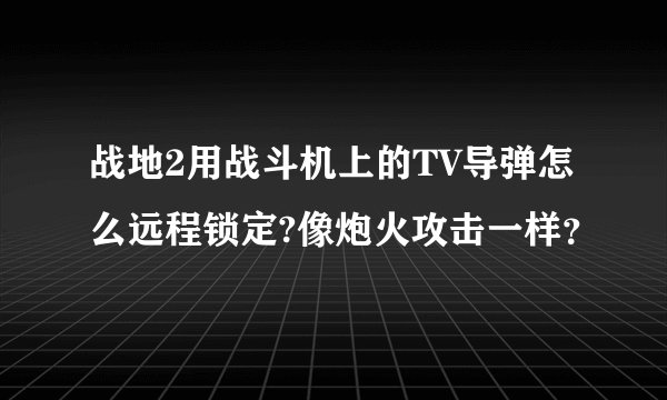 战地2用战斗机上的TV导弹怎么远程锁定?像炮火攻击一样？