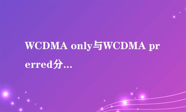 WCDMA only与WCDMA prerred分别是什么网络