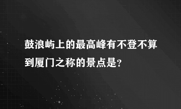 鼓浪屿上的最高峰有不登不算到厦门之称的景点是？