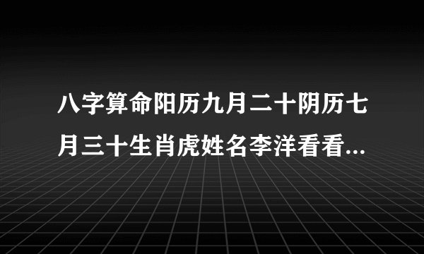 八字算命阳历九月二十阴历七月三十生肖虎姓名李洋看看我是命硬吗？