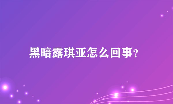 黑暗露琪亚怎么回事？