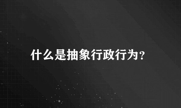 什么是抽象行政行为？