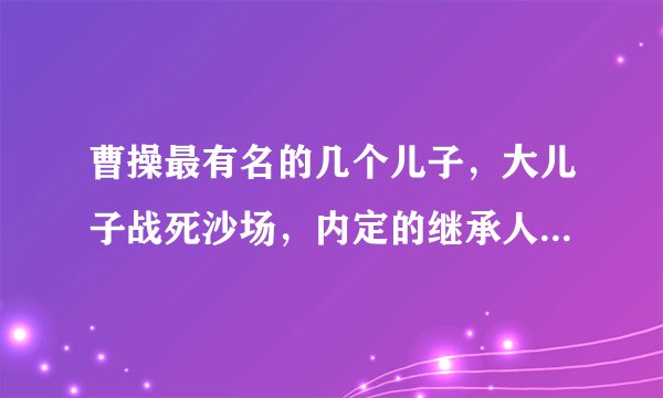 曹操最有名的几个儿子，大儿子战死沙场，内定的继承人病死床榻