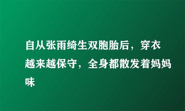 自从张雨绮生双胞胎后，穿衣越来越保守，全身都散发着妈妈味