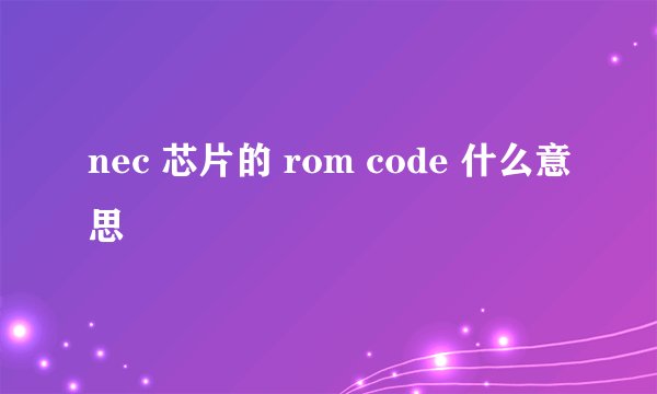 nec 芯片的 rom code 什么意思