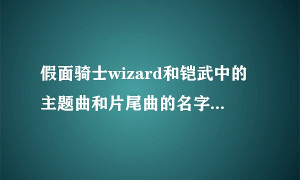假面骑士wizard和铠武中的主题曲和片尾曲的名字叫什么(只选一个答案)