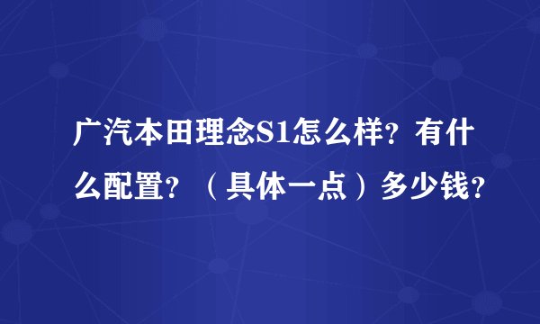 广汽本田理念S1怎么样？有什么配置？（具体一点）多少钱？
