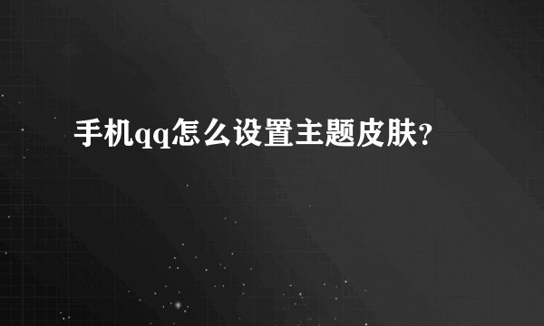 手机qq怎么设置主题皮肤？