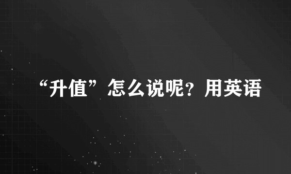 “升值”怎么说呢？用英语