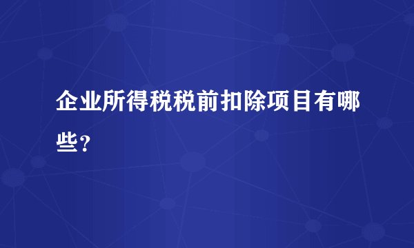 企业所得税税前扣除项目有哪些？