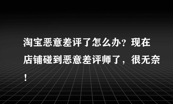 淘宝恶意差评了怎么办？现在店铺碰到恶意差评师了，很无奈！