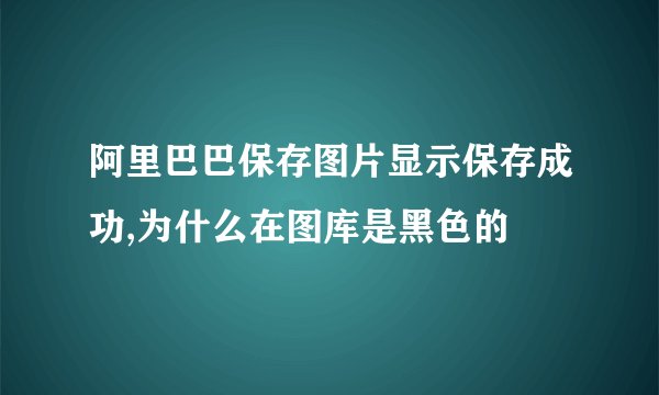 阿里巴巴保存图片显示保存成功,为什么在图库是黑色的