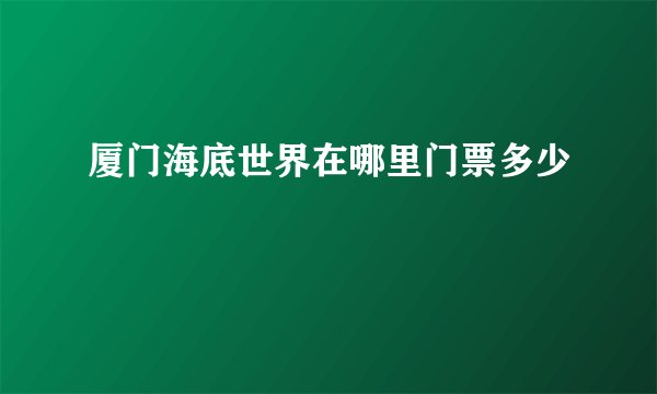 厦门海底世界在哪里门票多少