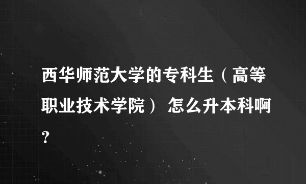 西华师范大学的专科生（高等职业技术学院） 怎么升本科啊？