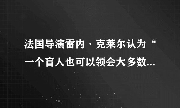 法国导演雷内·克莱尔认为“一个盲人也可以领会大多数舞台剧的要点”，其实是指（）。