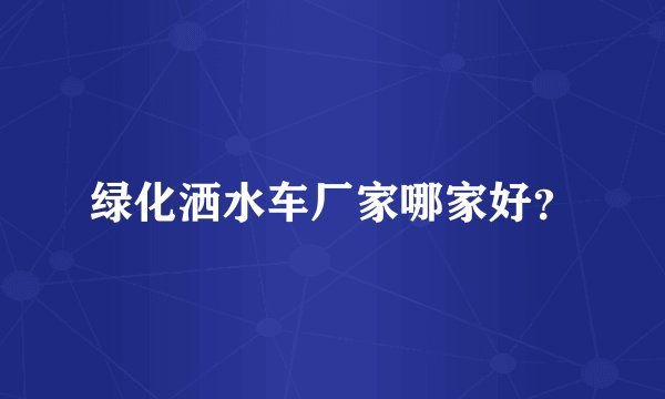 绿化洒水车厂家哪家好？