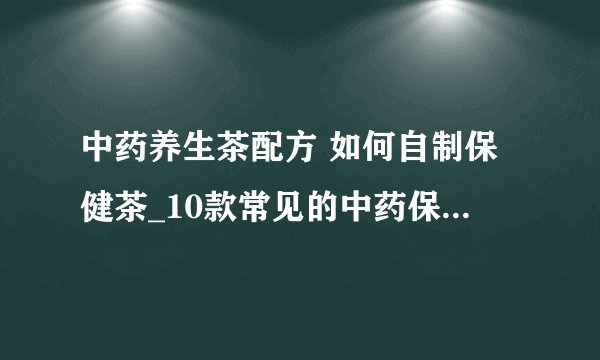 中药养生茶配方 如何自制保健茶_10款常见的中药保健茶_自制养生保健茶
