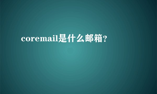 coremail是什么邮箱？