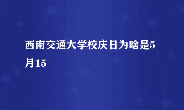 西南交通大学校庆日为啥是5月15
