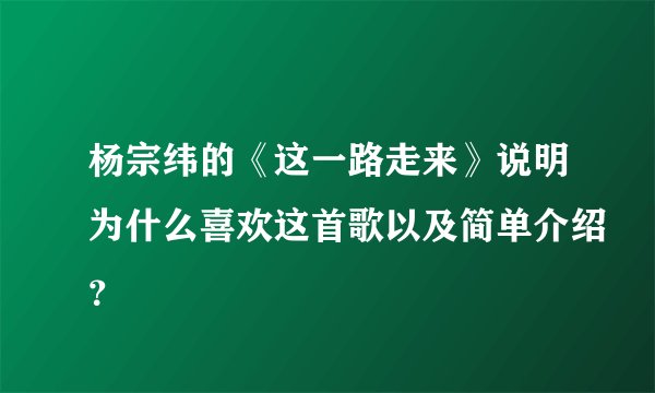 杨宗纬的《这一路走来》说明为什么喜欢这首歌以及简单介绍？