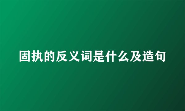 固执的反义词是什么及造句
