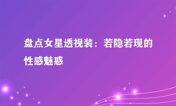 盘点女星透视装：若隐若现的性感魅惑