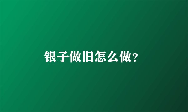 银子做旧怎么做？