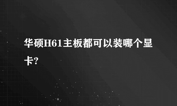 华硕H61主板都可以装哪个显卡?