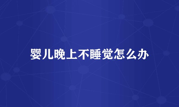 婴儿晚上不睡觉怎么办