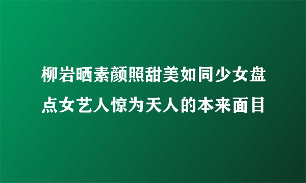 柳岩晒素颜照甜美如同少女盘点女艺人惊为天人的本来面目