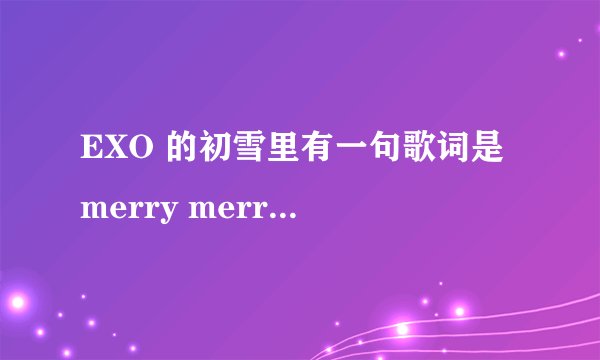 EXO 的初雪里有一句歌词是 merry merry Christmas 谁知道是
