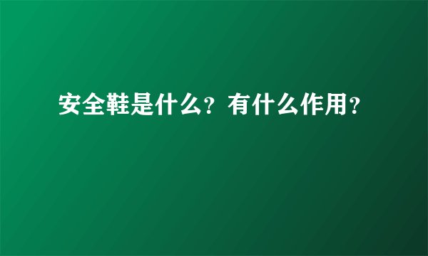 安全鞋是什么？有什么作用？