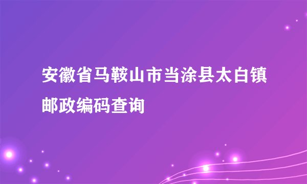 安徽省马鞍山市当涂县太白镇邮政编码查询