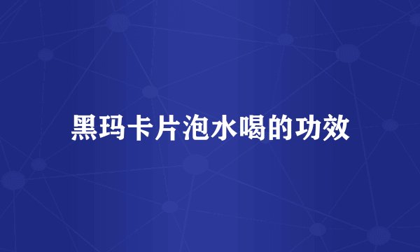 黑玛卡片泡水喝的功效