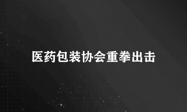 医药包装协会重拳出击