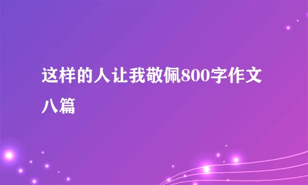这样的人让我敬佩800字作文八篇
