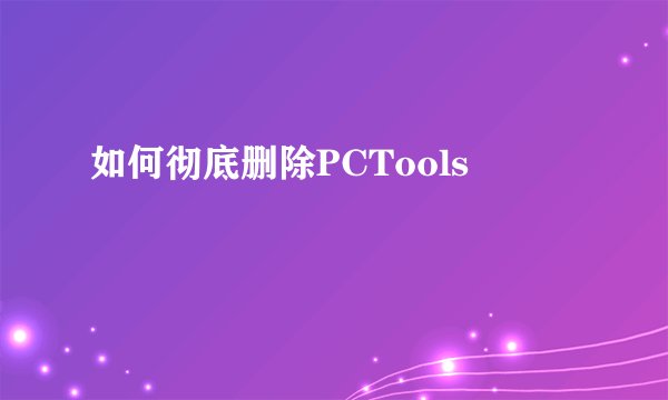 如何彻底删除PCTools